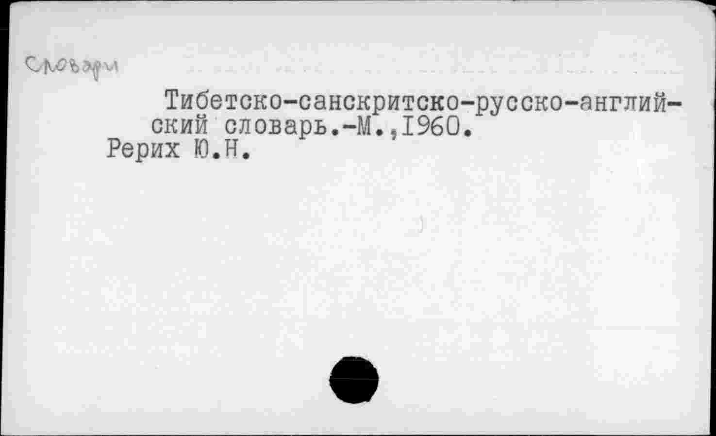 ﻿Тибетско-санскритско-русско-англий-ский словарь.-М.,I960.
Рерих Ю.Н.